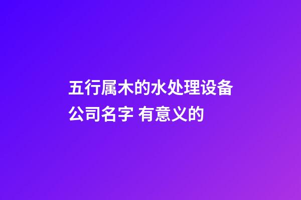 五行属木的水处理设备公司名字 有意义的-第1张-公司起名-玄机派